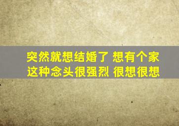 突然就想结婚了 想有个家 这种念头很强烈 很想很想